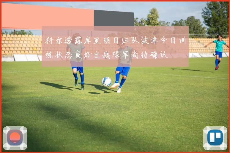 科尔透露库里明日归队波津今日训练状态良好出战绿军尚待确认
