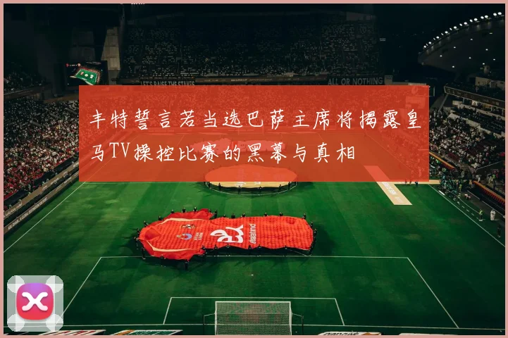 丰特誓言若当选巴萨主席将揭露皇马TV操控比赛的黑幕与真相