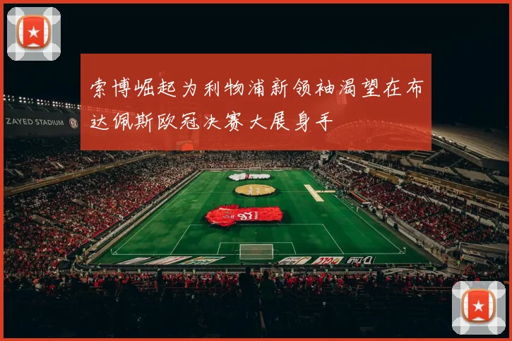 索博崛起为利物浦新领袖渴望在布达佩斯欧冠决赛大展身手